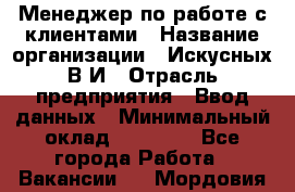 Менеджер по работе с клиентами › Название организации ­ Искусных В.И › Отрасль предприятия ­ Ввод данных › Минимальный оклад ­ 25 000 - Все города Работа » Вакансии   . Мордовия респ.